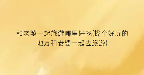 和老婆一起旅游哪里好找(找个好玩的地方和老婆一起去旅游)