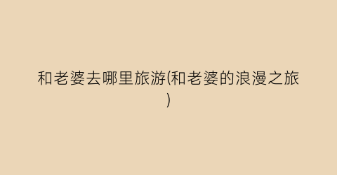 和老婆去哪里旅游(和老婆的浪漫之旅)