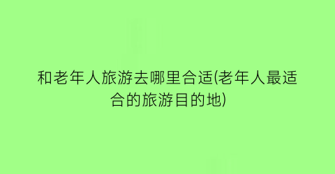 和老年人旅游去哪里合适(老年人最适合的旅游目的地)