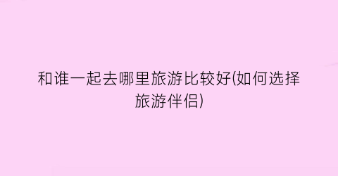 和谁一起去哪里旅游比较好(如何选择旅游伴侣)