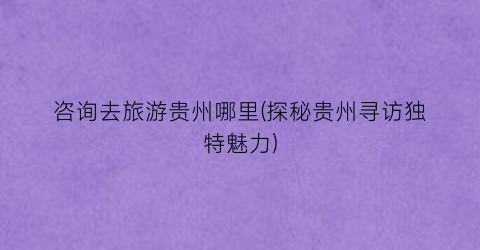 咨询去旅游贵州哪里(探秘贵州寻访独特魅力)