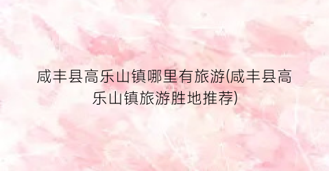 咸丰县高乐山镇哪里有旅游(咸丰县高乐山镇旅游胜地推荐)