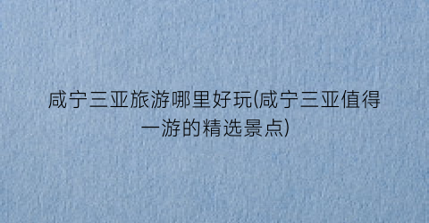 咸宁三亚旅游哪里好玩(咸宁三亚值得一游的精选景点)