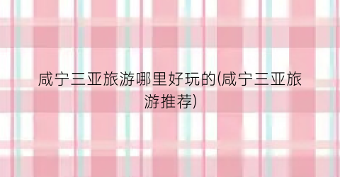 咸宁三亚旅游哪里好玩的(咸宁三亚旅游推荐)