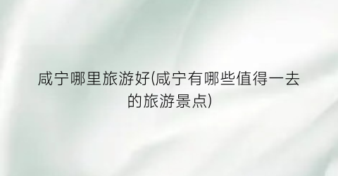 咸宁哪里旅游好(咸宁有哪些值得一去的旅游景点)
