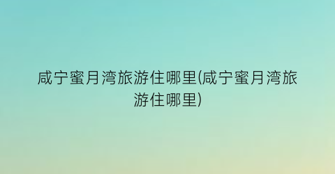 咸宁蜜月湾旅游住哪里(咸宁蜜月湾旅游住哪里)