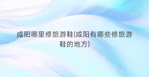 咸阳哪里修旅游鞋(咸阳有哪些修旅游鞋的地方)
