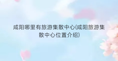 咸阳哪里有旅游集散中心(咸阳旅游集散中心位置介绍)