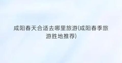 咸阳春天合适去哪里旅游(咸阳春季旅游胜地推荐)
