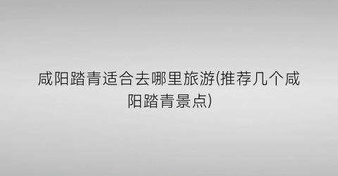 咸阳踏青适合去哪里旅游(推荐几个咸阳踏青景点)