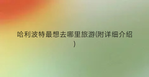 哈利波特最想去哪里旅游(附详细介绍)
