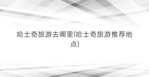 哈士奇旅游去哪里(哈士奇旅游推荐地点)