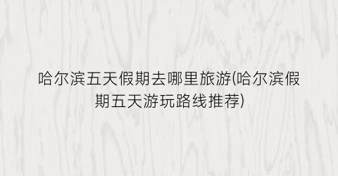 哈尔滨五天假期去哪里旅游(哈尔滨假期五天游玩路线推荐)