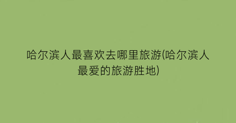 哈尔滨人最喜欢去哪里旅游(哈尔滨人最爱的旅游胜地)