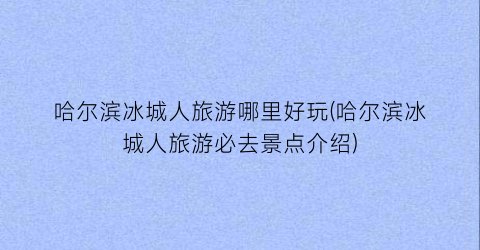哈尔滨冰城人旅游哪里好玩(哈尔滨冰城人旅游必去景点介绍)