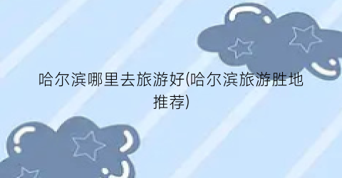 哈尔滨哪里去旅游好(哈尔滨旅游胜地推荐)