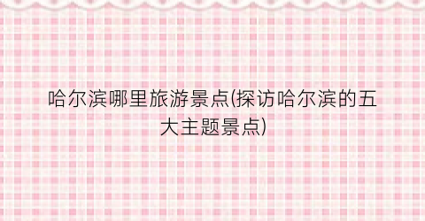 哈尔滨哪里旅游景点(探访哈尔滨的五大主题景点)