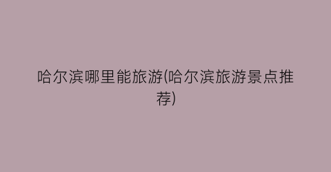 哈尔滨哪里能旅游(哈尔滨旅游景点推荐)