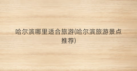 哈尔滨哪里适合旅游(哈尔滨旅游景点推荐)