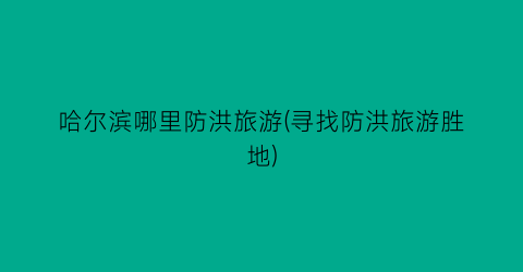 哈尔滨哪里防洪旅游(寻找防洪旅游胜地)