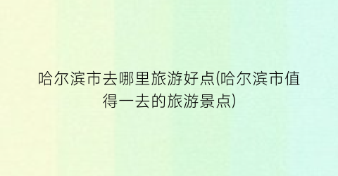 哈尔滨市去哪里旅游好点(哈尔滨市值得一去的旅游景点)