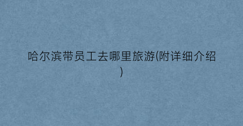 哈尔滨带员工去哪里旅游(附详细介绍)