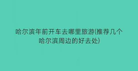 哈尔滨年前开车去哪里旅游(推荐几个哈尔滨周边的好去处)