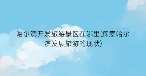 哈尔滨开发旅游景区在哪里(探索哈尔滨发展旅游的现状)