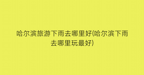 哈尔滨旅游下雨去哪里好(哈尔滨下雨去哪里玩最好)