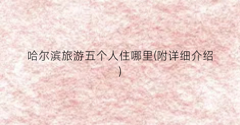 哈尔滨旅游五个人住哪里(附详细介绍)