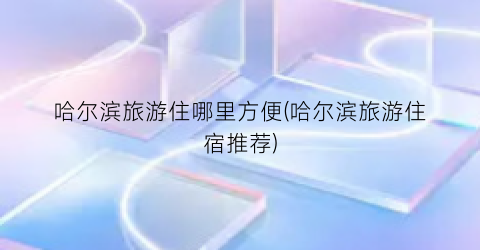 哈尔滨旅游住哪里方便(哈尔滨旅游住宿推荐)