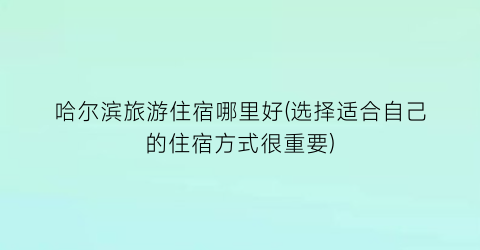 哈尔滨旅游住宿哪里好(选择适合自己的住宿方式很重要)