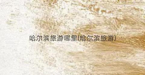 哈尔滨旅游哪里(哈尔滨旅游)
