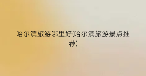 哈尔滨旅游哪里好(哈尔滨旅游景点推荐)