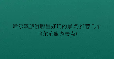 哈尔滨旅游哪里好玩的景点(推荐几个哈尔滨旅游景点)