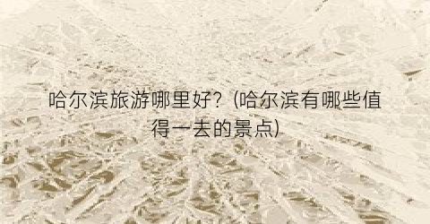 哈尔滨旅游哪里好？(哈尔滨有哪些值得一去的景点)