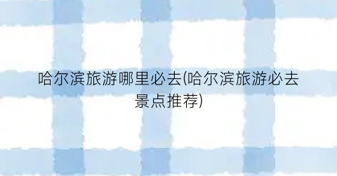 哈尔滨旅游哪里必去(哈尔滨旅游必去景点推荐)