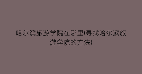 哈尔滨旅游学院在哪里(寻找哈尔滨旅游学院的方法)