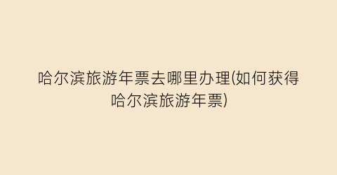 哈尔滨旅游年票去哪里办理(如何获得哈尔滨旅游年票)