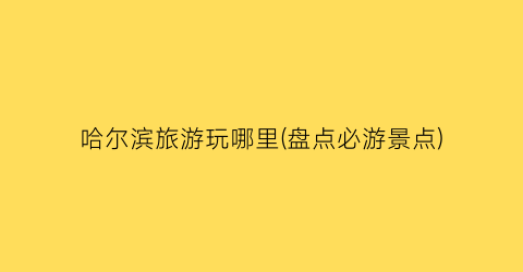 哈尔滨旅游玩哪里(盘点必游景点)