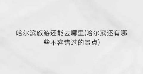 哈尔滨旅游还能去哪里(哈尔滨还有哪些不容错过的景点)