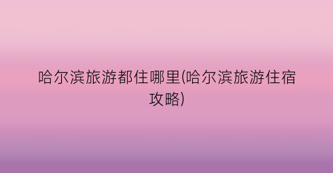 哈尔滨旅游都住哪里(哈尔滨旅游住宿攻略)
