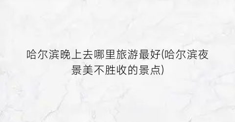哈尔滨晚上去哪里旅游最好(哈尔滨夜景美不胜收的景点)
