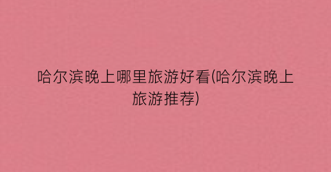 哈尔滨晚上哪里旅游好看(哈尔滨晚上旅游推荐)