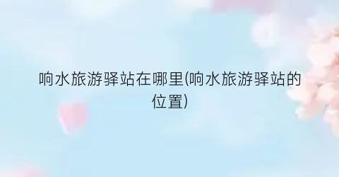 响水旅游驿站在哪里(响水旅游驿站的位置)