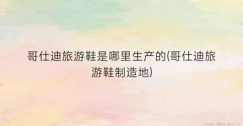 哥仕迪旅游鞋是哪里生产的(哥仕迪旅游鞋制造地)