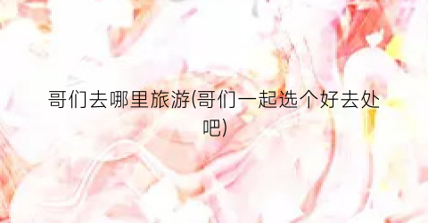 哥们去哪里旅游(哥们一起选个好去处吧)