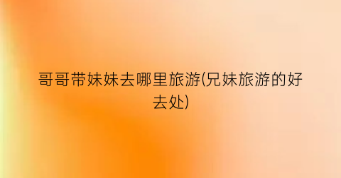 哥哥带妹妹去哪里旅游(兄妹旅游的好去处)