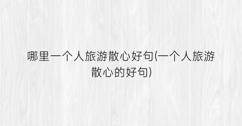 哪里一个人旅游散心好句(一个人旅游散心的好句)
