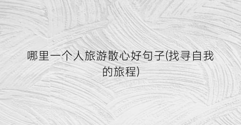 哪里一个人旅游散心好句子(找寻自我的旅程)